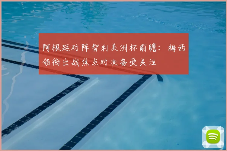 阿根廷对阵智利美洲杯前瞻：梅西领衔出战焦点对决备受关注