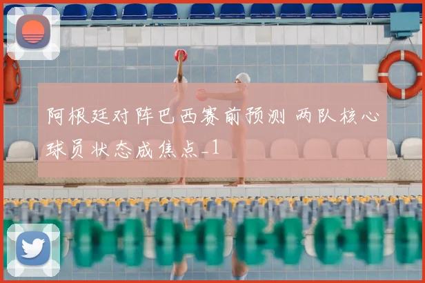 阿根廷对阵巴西赛前预测 两队核心球员状态成焦点_1