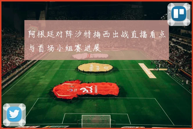 阿根廷对阵沙特梅西出战直播看点与首场小组赛进展