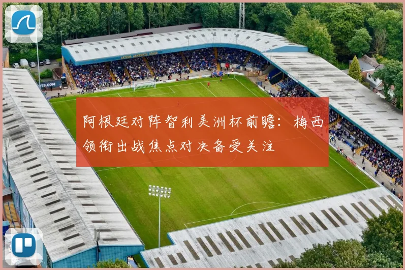 阿根廷对阵智利美洲杯前瞻：梅西领衔出战焦点对决备受关注