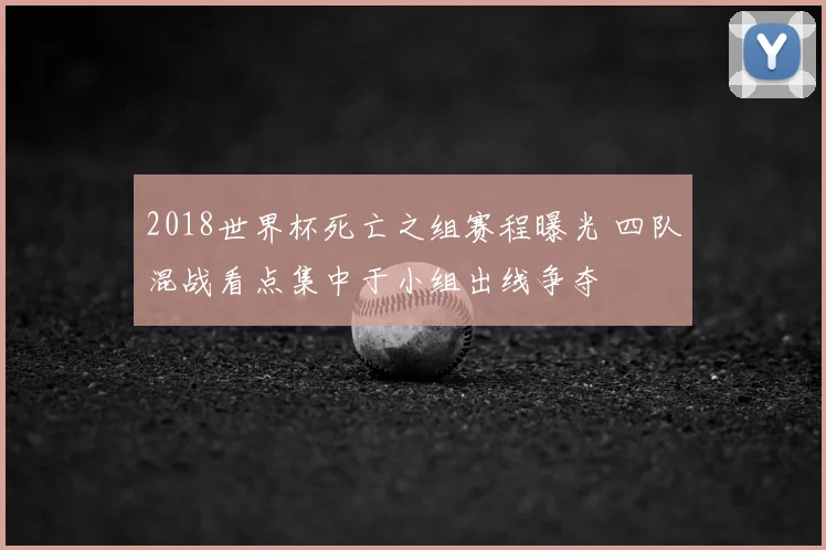 2018世界杯死亡之组赛程曝光 四队混战看点集中于小组出线争夺
