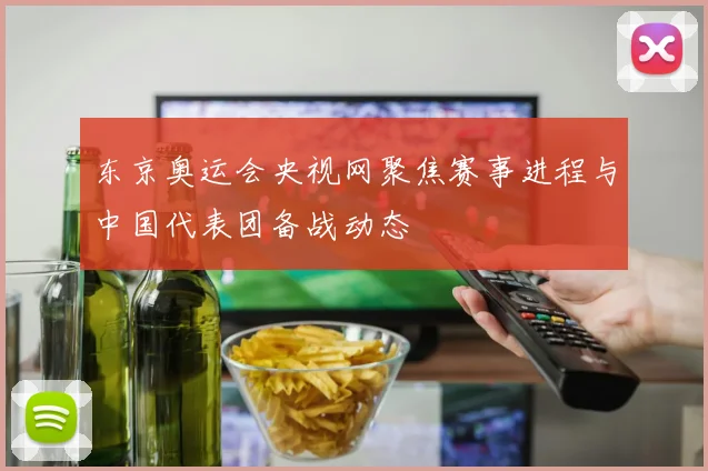 东京奥运会央视网聚焦赛事进程与中国代表团备战动态