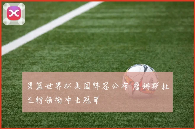 男篮世界杯美国阵容公布 詹姆斯杜兰特领衔冲击冠军