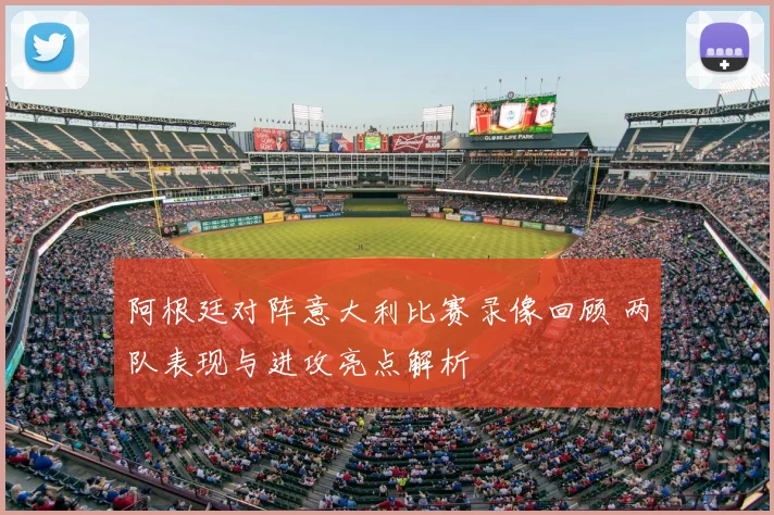 阿根廷对阵意大利比赛录像回顾 两队表现与进攻亮点解析