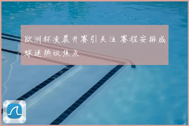 欧洲杯凌晨开赛引关注 赛程安排成球迷热议焦点