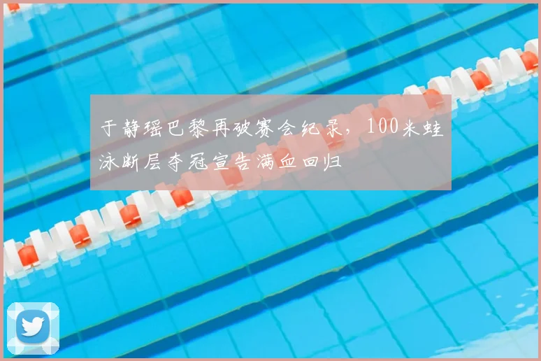 于静瑶巴黎再破赛会纪录,100米蛙泳断层夺冠宣告满血回归