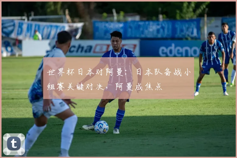世界杯日本对阿曼:日本队备战小组赛关键对决,阿曼成焦点