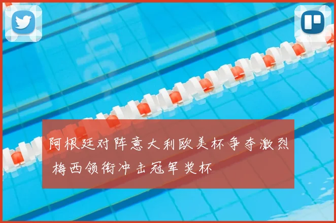 阿根廷对阵意大利欧美杯争夺激烈 梅西领衔冲击冠军奖杯
