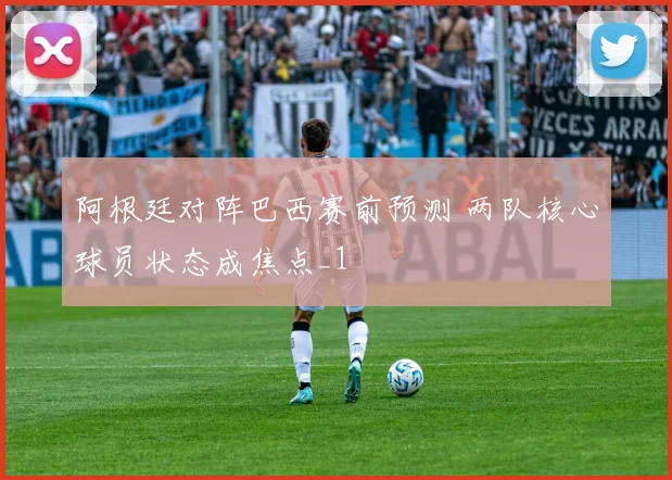 阿根廷对阵巴西赛前预测 两队核心球员状态成焦点_1