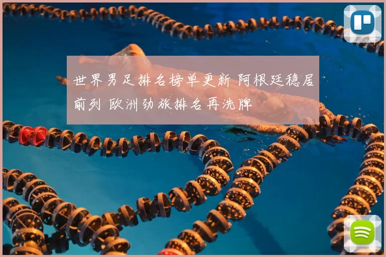 世界男足排名榜单更新 阿根廷稳居前列 欧洲劲旅排名再洗牌