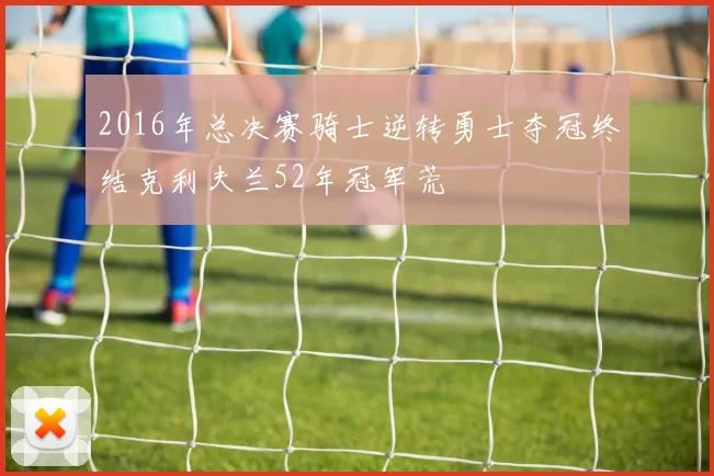 2016年总决赛骑士逆转勇士夺冠终结克利夫兰52年冠军荒