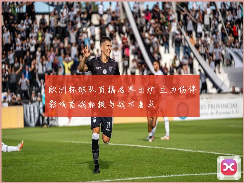欧洲杯球队直播名单出炉 主力伤停影响首战轮换与战术看点