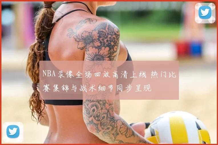 NBA录像全场回放高清上线 热门比赛集锦与战术细节同步呈现