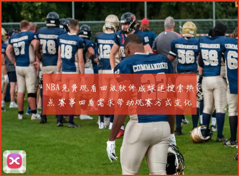 NBA免费观看回放软件成球迷搜索热点 赛事回看需求带动观赛方式变化