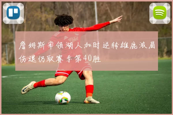 詹姆斯率领湖人加时逆转雄鹿浓眉伤退仍取赛季第40胜