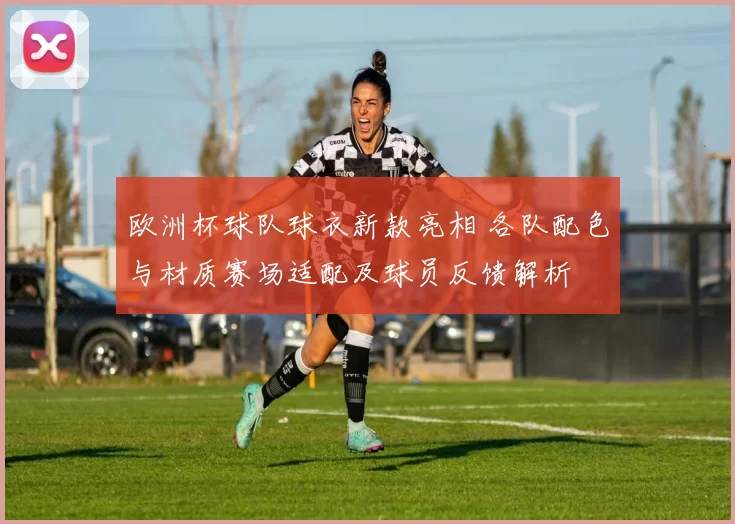 欧洲杯球队球衣新款亮相 各队配色与材质赛场适配及球员反馈解析