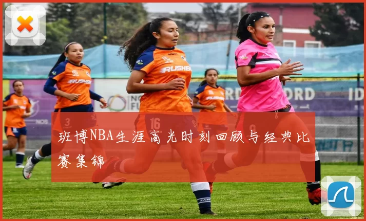 班博NBA生涯高光时刻回顾与经典比赛集锦
