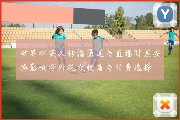 世界杯英文转播渠道与直播时差安排影响海外观众收看与付费选择