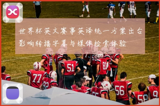 世界杯英文赛事英译统一方案出台影响转播字幕与媒体检索体验