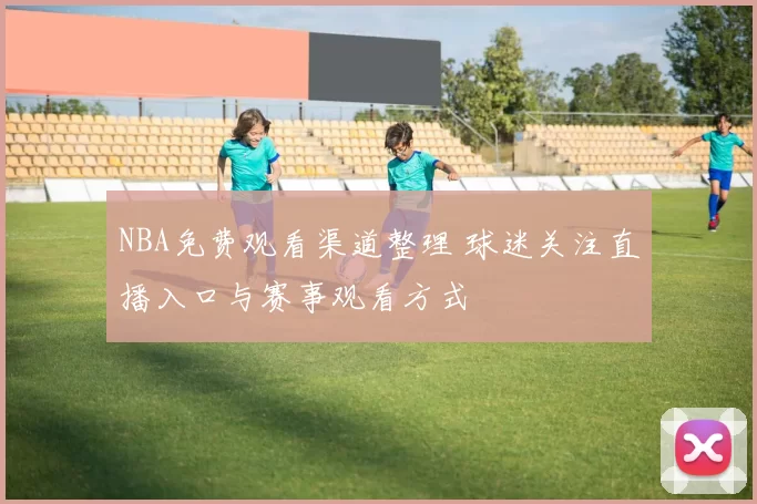 NBA免费观看渠道整理 球迷关注直播入口与赛事观看方式