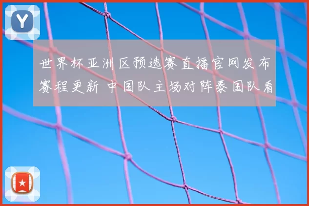 世界杯亚洲区预选赛直播官网发布赛程更新 中国队主场对阵泰国队看点提前聚焦
