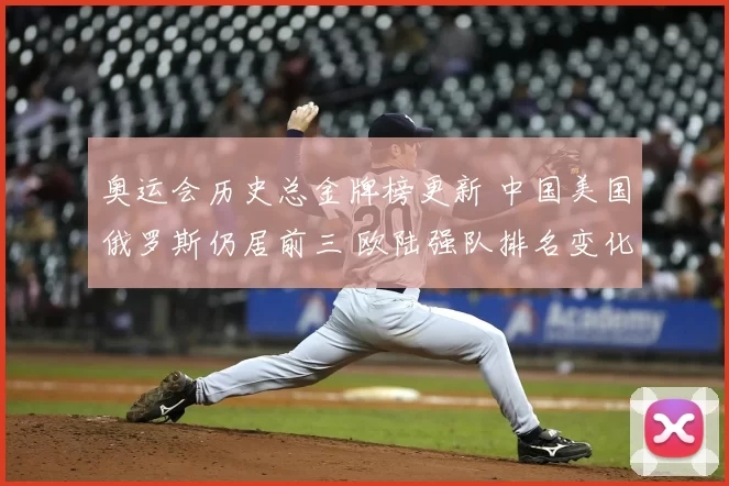 奥运会历史总金牌榜更新 中国美国俄罗斯仍居前三 欧陆强队排名变化受关注