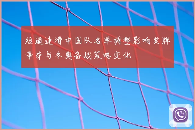短道速滑中国队名单调整影响奖牌争夺与冬奥备战策略变化
