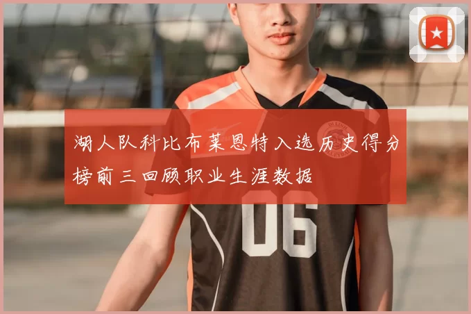 湖人队科比布莱恩特入选历史得分榜前三回顾职业生涯数据