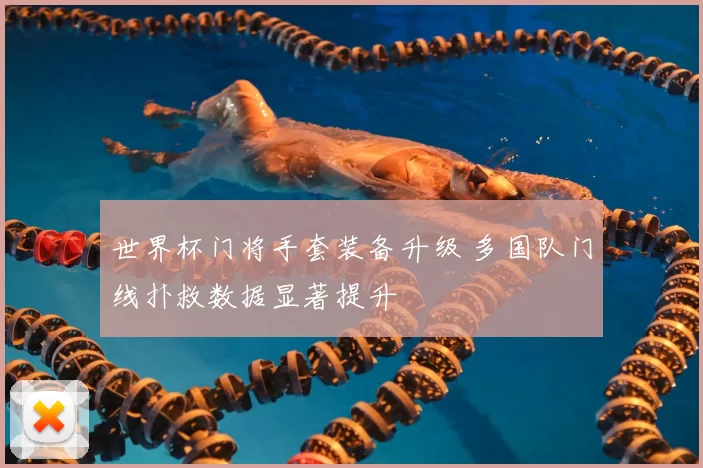 世界杯门将手套装备升级 多国队门线扑救数据显著提升