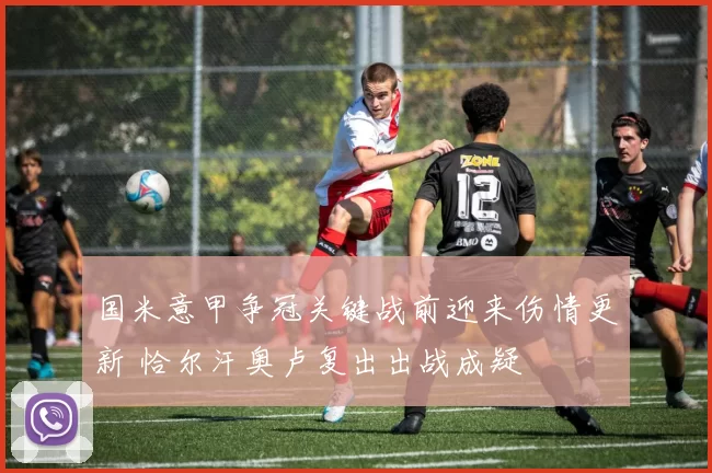 国米意甲争冠关键战前迎来伤情更新 恰尔汗奥卢复出出战成疑