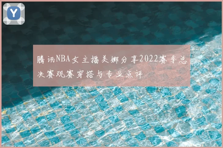腾讯NBA女主播美娜分享2022赛季总决赛观赛穿搭与专业点评