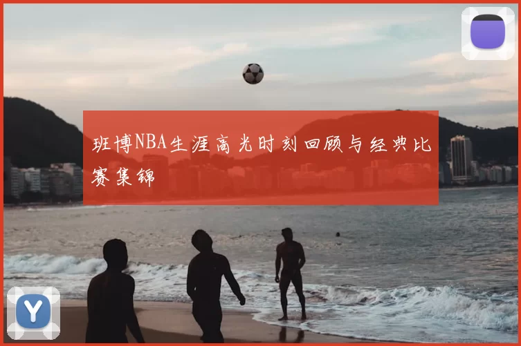 班博NBA生涯高光时刻回顾与经典比赛集锦