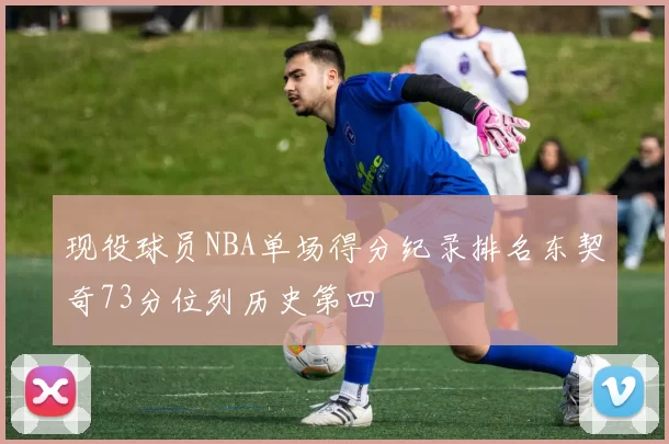 现役球员NBA单场得分纪录排名东契奇73分位列历史第四