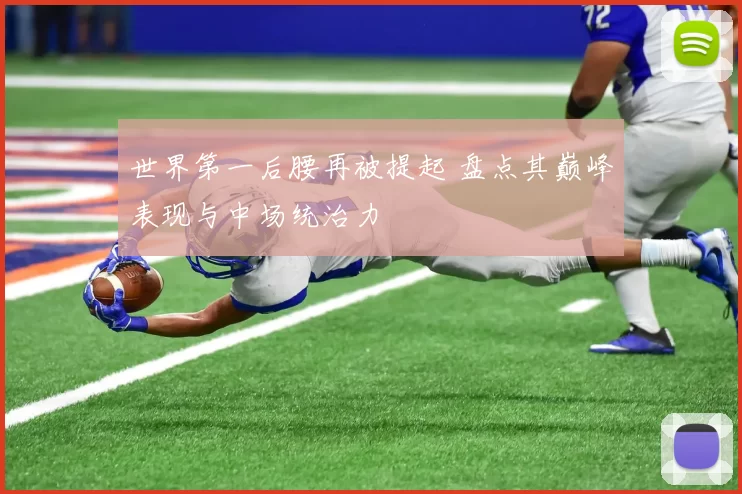 世界第一后腰再被提起 盘点其巅峰表现与中场统治力