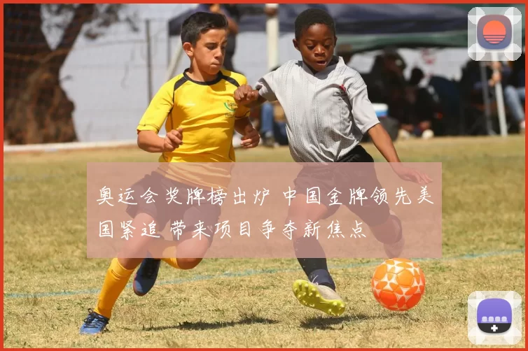 奥运会奖牌榜出炉 中国金牌领先美国紧追 带来项目争夺新焦点