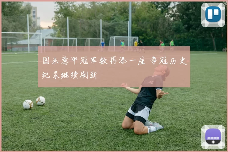 国米意甲冠军数再添一座 争冠历史纪录继续刷新
