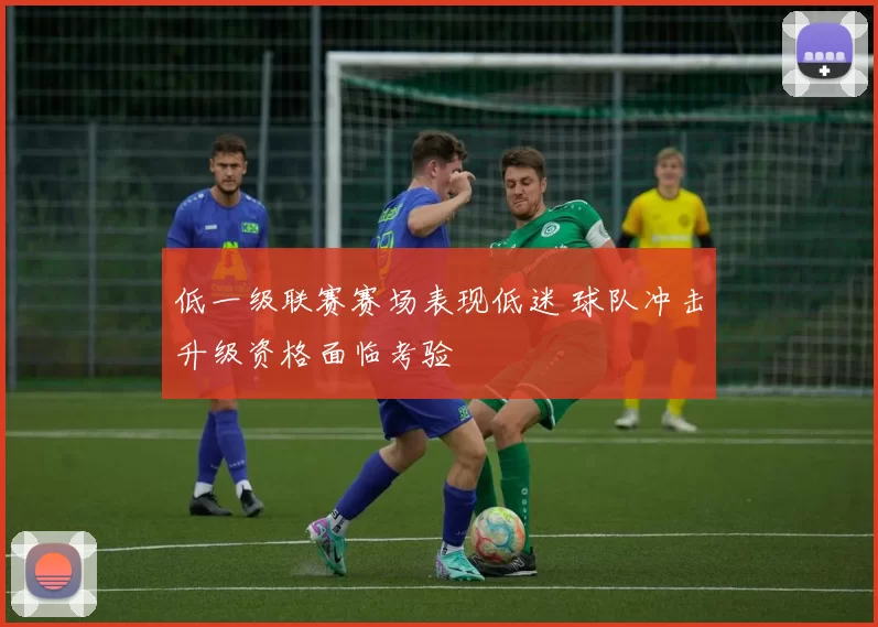 低一级联赛赛场表现低迷 球队冲击升级资格面临考验