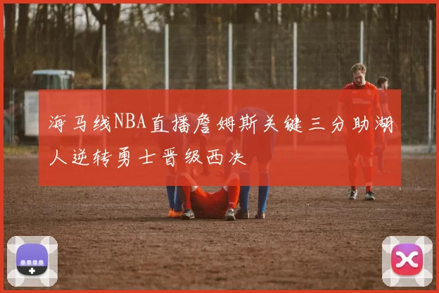 海马线NBA直播詹姆斯关键三分助湖人逆转勇士晋级西决