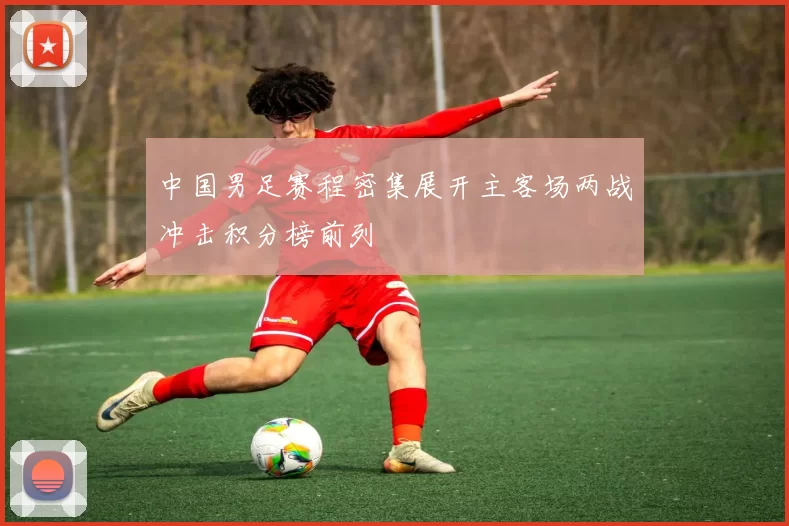 中国男足赛程密集展开主客场两战冲击积分榜前列
