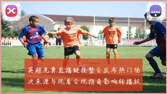 英超免费直播链接整合发布热门场次来源与观看合规指南影响转播权益