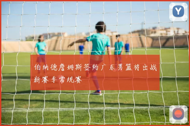 伯纳德詹姆斯签约广东男篮将出战新赛季常规赛