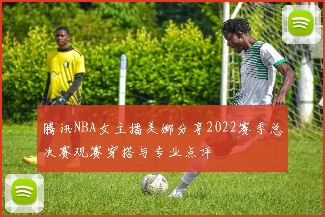 腾讯NBA女主播美娜分享2022赛季总决赛观赛穿搭与专业点评