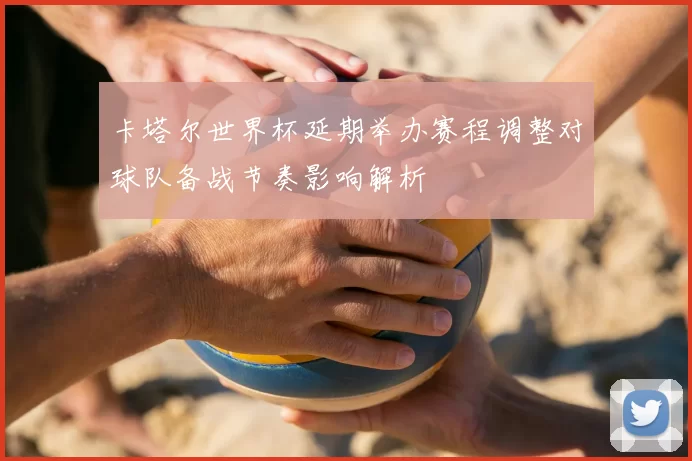 卡塔尔世界杯延期举办赛程调整对球队备战节奏影响解析