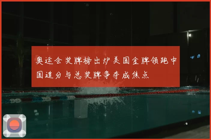 奥运会奖牌榜出炉美国金牌领跑中国追分与总奖牌争夺成焦点