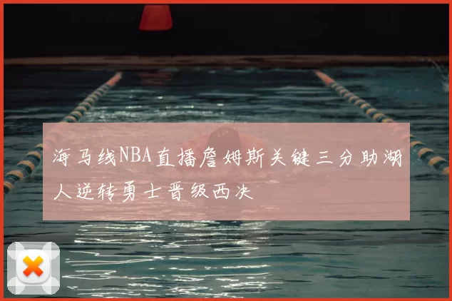 海马线NBA直播詹姆斯关键三分助湖人逆转勇士晋级西决