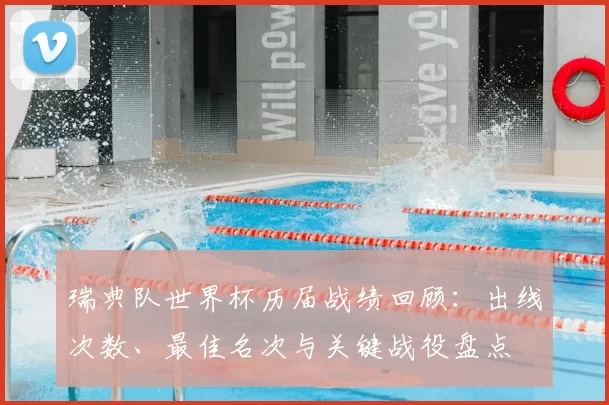 瑞典队世界杯历届战绩回顾：出线次数、最佳名次与关键战役盘点