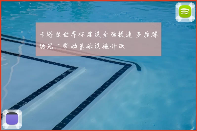 卡塔尔世界杯建设全面提速 多座球场完工带动基础设施升级