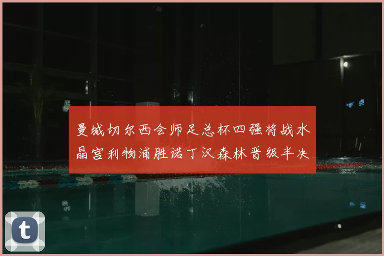 曼城切尔西会师足总杯四强将战水晶宫利物浦胜诺丁汉森林晋级半决赛