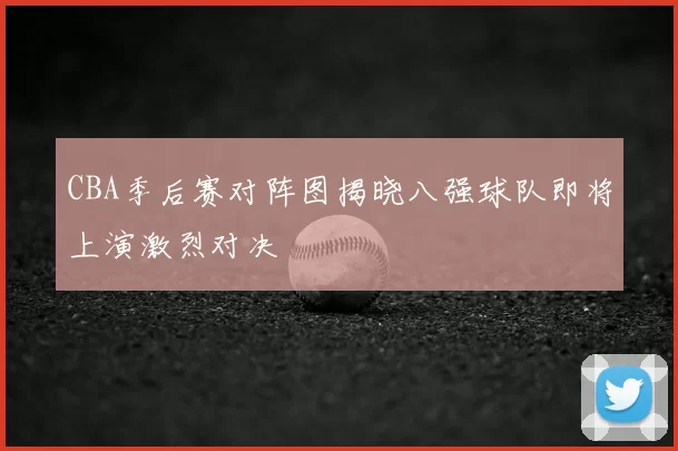 CBA季后赛对阵图揭晓八强球队即将上演激烈对决