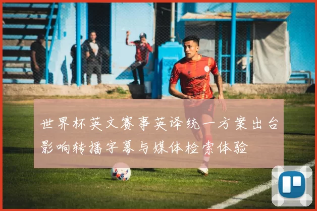 世界杯英文赛事英译统一方案出台影响转播字幕与媒体检索体验